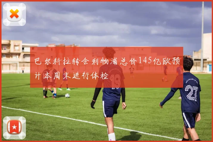 巴尔科拉转会利物浦总价145亿欧预计本周末进行体检