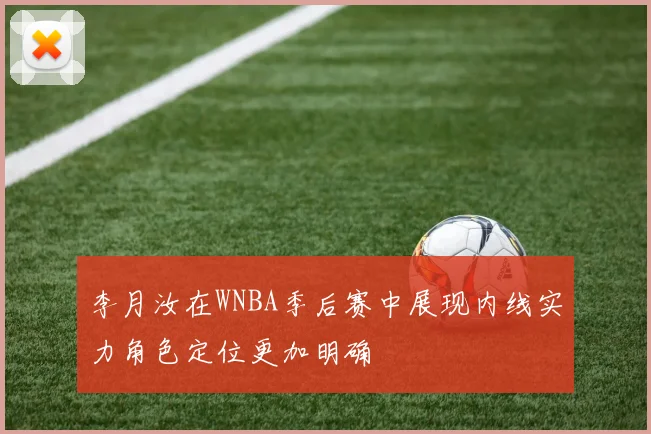 李月汝在WNBA季后赛中展现内线实力角色定位更加明确