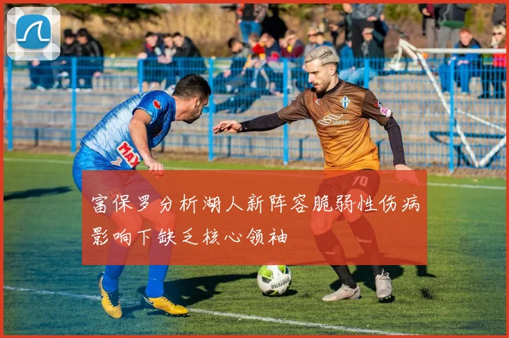 富保罗分析湖人新阵容脆弱性伤病影响下缺乏核心领袖