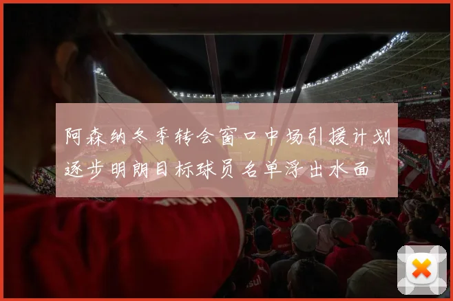 阿森纳冬季转会窗口中场引援计划逐步明朗目标球员名单浮出水面