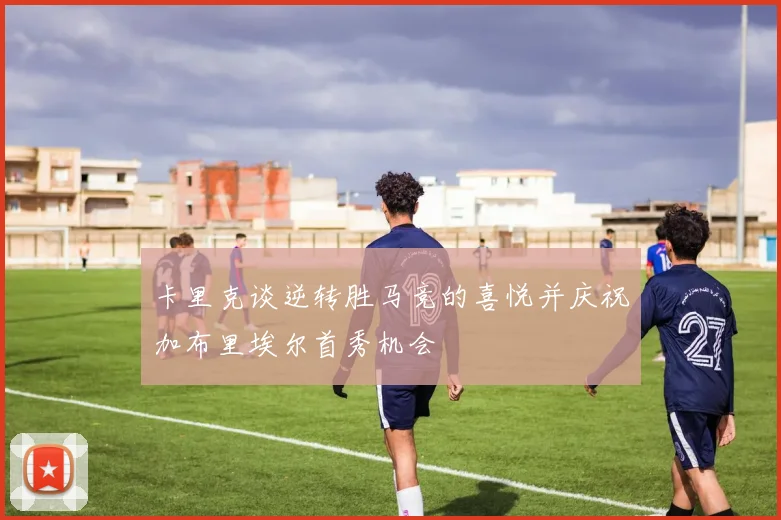 卡里克谈逆转胜马竞的喜悦并庆祝加布里埃尔首秀机会