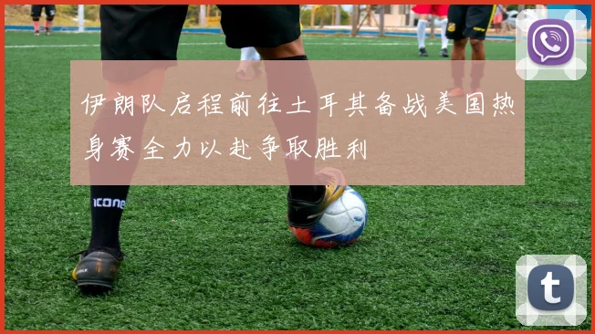 伊朗队启程前往土耳其备战美国热身赛全力以赴争取胜利
