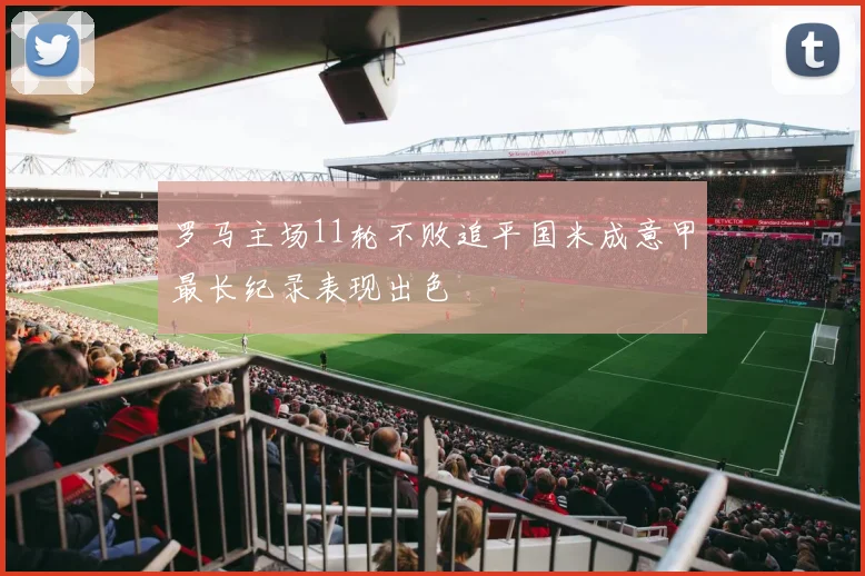 罗马主场11轮不败追平国米成意甲最长纪录表现出色