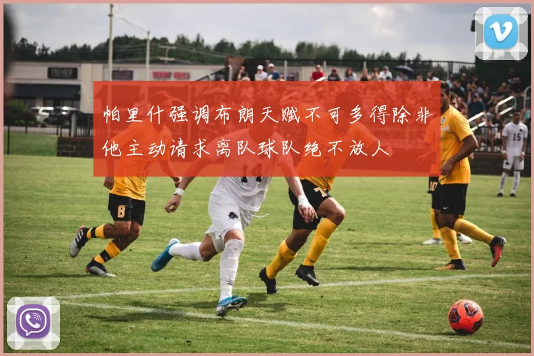 帕里什强调布朗天赋不可多得除非他主动请求离队球队绝不放人