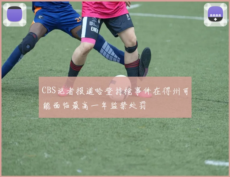 CBS记者报道哈登持枪事件在得州可能面临最高一年监禁处罚