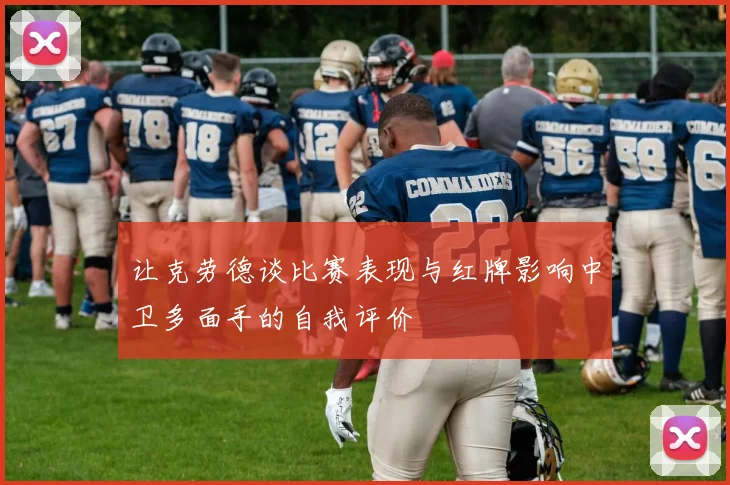 让克劳德谈比赛表现与红牌影响中卫多面手的自我评价