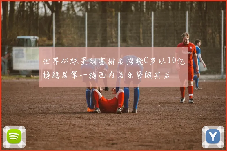 世界杯球星财富排名揭晓C罗以10亿镑稳居第一梅西内马尔紧随其后