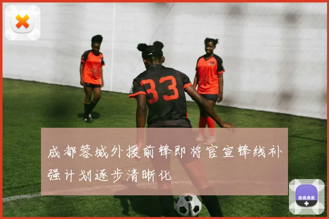 成都蓉城外援前锋即将官宣锋线补强计划逐步清晰化