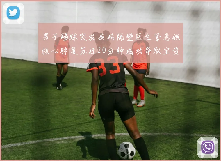 男子踢球突发疾病隔壁医生紧急施救心肺复苏近20分钟成功争取宝贵时间