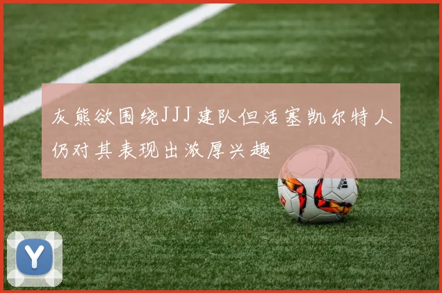 灰熊欲围绕JJJ建队但活塞凯尔特人仍对其表现出浓厚兴趣