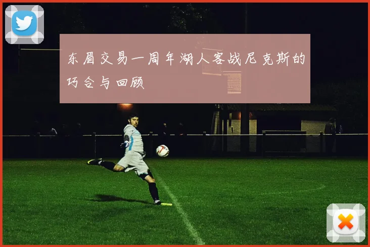 东眉交易一周年湖人客战尼克斯的巧合与回顾