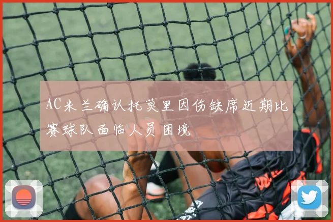 AC米兰确认托莫里因伤缺席近期比赛球队面临人员困境