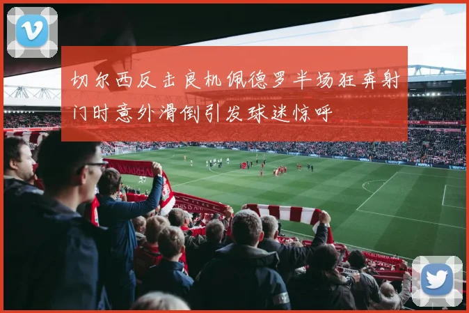 切尔西反击良机佩德罗半场狂奔射门时意外滑倒引发球迷惊呼