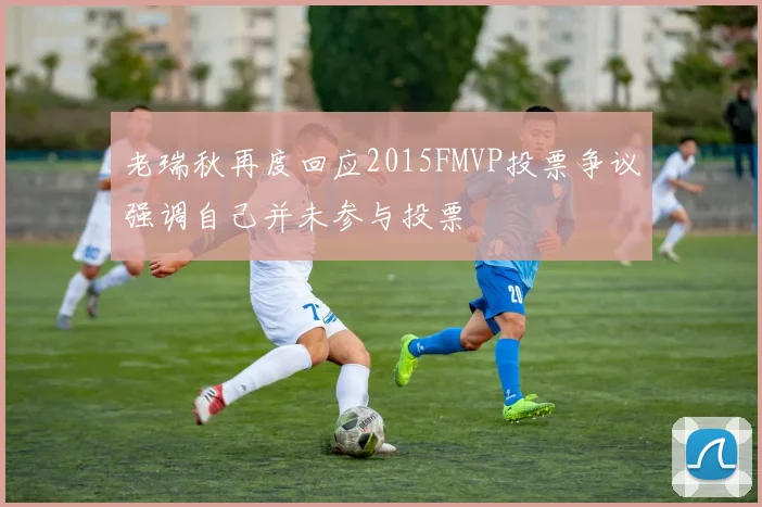 老瑞秋再度回应2015FMVP投票争议强调自己并未参与投票