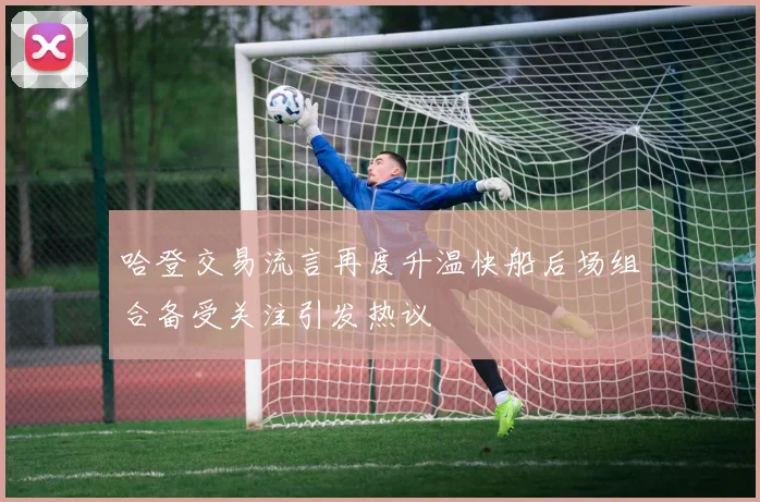 哈登交易流言再度升温快船后场组合备受关注引发热议