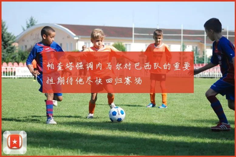 帕奎塔强调内马尔对巴西队的重要性期待他尽快回归赛场