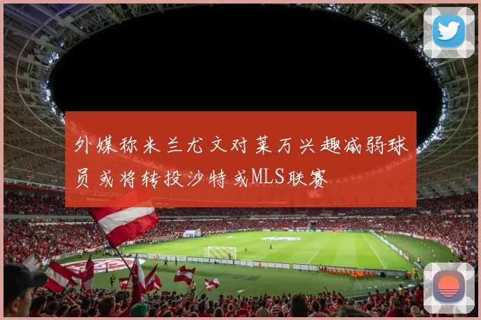 外媒称米兰尤文对莱万兴趣减弱球员或将转投沙特或MLS联赛