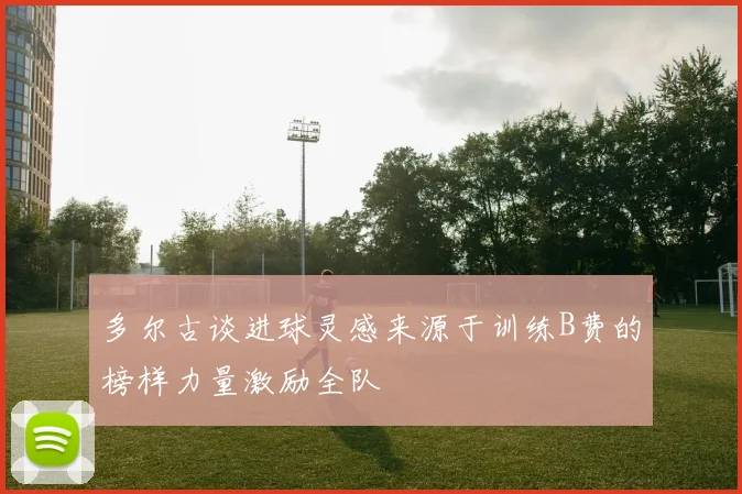 多尔古谈进球灵感来源于训练B费的榜样力量激励全队