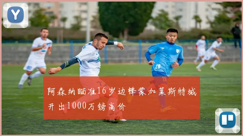 阿森纳瞄准16岁边锋蒙加莱斯特城开出1000万镑高价