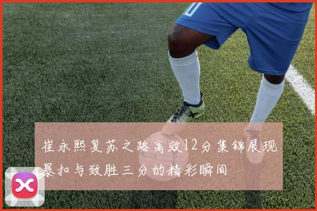 崔永熙复苏之路高效12分集锦展现暴扣与致胜三分的精彩瞬间