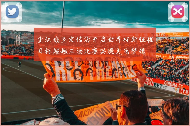 金玟哉坚定信念开启世界杯新征程目标超越三场比赛实现更高梦想