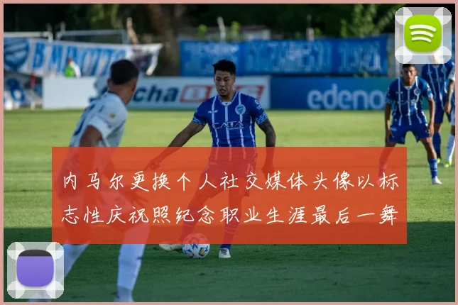 内马尔更换个人社交媒体头像以标志性庆祝照纪念职业生涯最后一舞