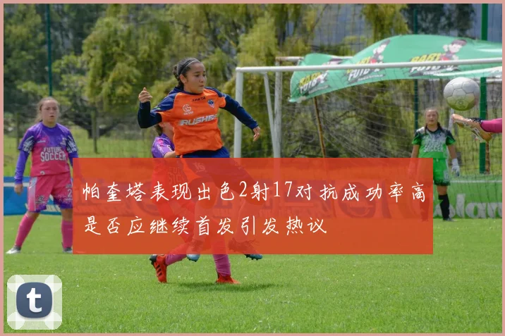 帕奎塔表现出色2射17对抗成功率高是否应继续首发引发热议