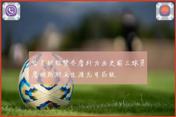 哈灵顿称赞乔詹科为历史前三球员詹姆斯职业生涯无可匹敌