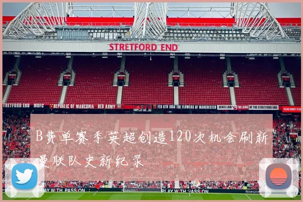 B费单赛季英超创造120次机会刷新曼联队史新纪录