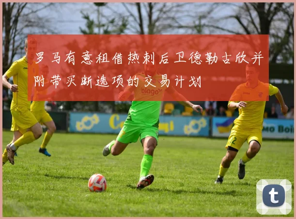 罗马有意租借热刺后卫德勒古欣并附带买断选项的交易计划