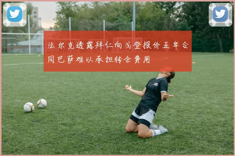 法尔克透露拜仁向戈登报价五年合同巴萨难以承担转会费用