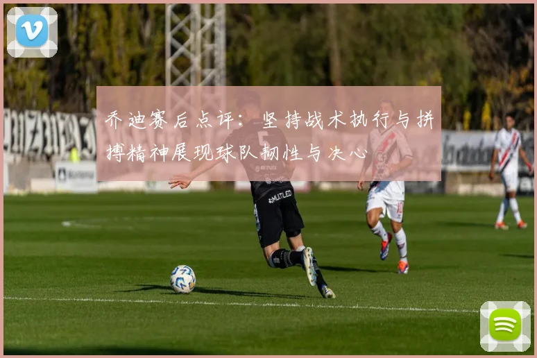 乔迪赛后点评：坚持战术执行与拼搏精神展现球队韧性与决心