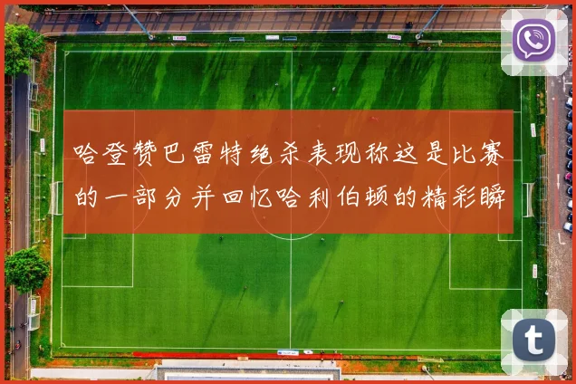 哈登赞巴雷特绝杀表现称这是比赛的一部分并回忆哈利伯顿的精彩瞬间