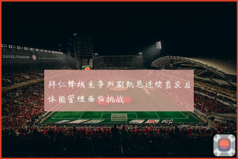 拜仁锋线竞争加剧凯恩连续首发后体能管理面临挑战
