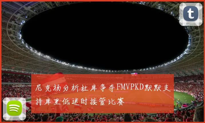 尼克杨分析杜库争夺FMVPKD默默支持库里低迷时接管比赛