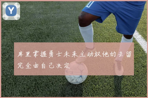 库里掌握勇士未来主动权他的去留完全由自己决定