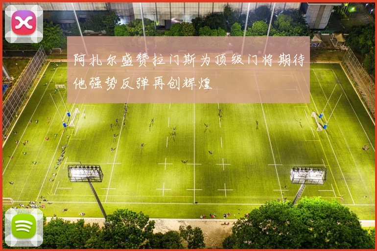 阿扎尔盛赞拉门斯为顶级门将期待他强势反弹再创辉煌