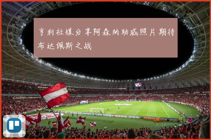 亨利社媒分享阿森纳助威照片期待布达佩斯之战