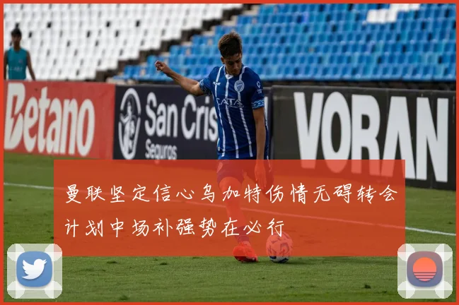 曼联坚定信心乌加特伤情无碍转会计划中场补强势在必行