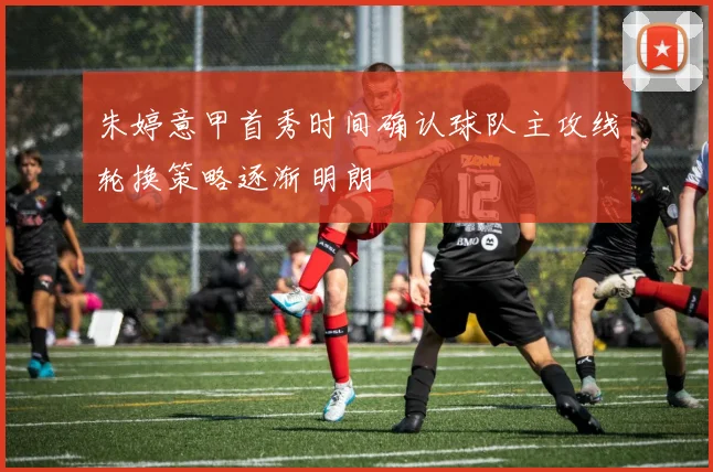 朱婷意甲首秀时间确认球队主攻线轮换策略逐渐明朗