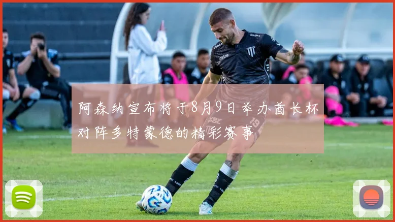 阿森纳宣布将于8月9日举办酋长杯对阵多特蒙德的精彩赛事